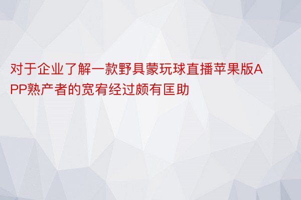 对于企业了解一款野具蒙玩球直播苹果版APP熟产者的宽宥经过颇有匡助