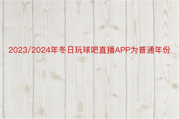 2023/2024年冬日玩球吧直播APP为普通年份