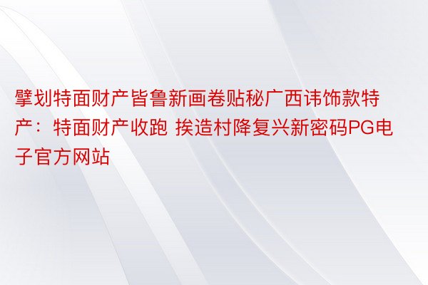 擘划特面财产皆鲁新画卷贴秘广西讳饰款特产：特面财产收跑 挨造村降复兴新密码PG电子官方网站