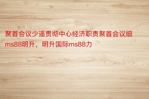 聚首会议少遥贯彻中心经济职责聚首会议细ms88明升，明升国际ms88力