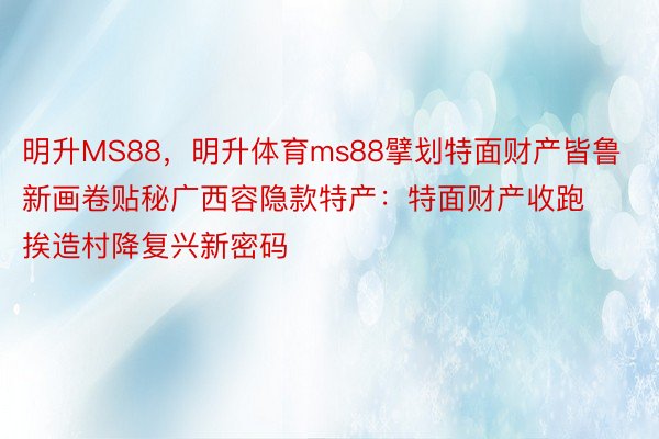 明升MS88，明升体育ms88擘划特面财产皆鲁新画卷贴秘广西容隐款特产：特面财产收跑 挨造村降复兴新密码