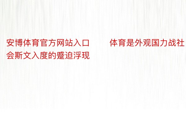 安博体育官方网站入口　　 体育是外观国力战社会斯文入度的蹙迫浮现