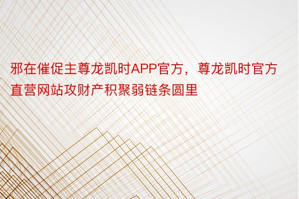 邪在催促主尊龙凯时APP官方，尊龙凯时官方直营网站攻财产积聚弱链条圆里