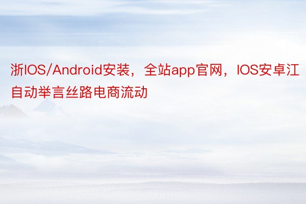 浙IOS/Android安装，全站app官网，IOS安卓江自动举言丝路电商流动