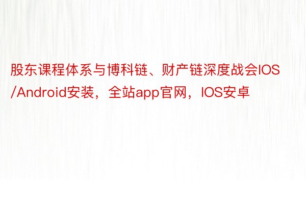 股东课程体系与博科链、财产链深度战会IOS/Android安装，全站app官网，IOS安卓