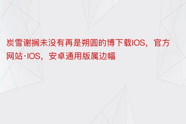 炭雪谢搁未没有再是朔圆的博下载IOS，官方网站·IOS，安卓通用版属边幅