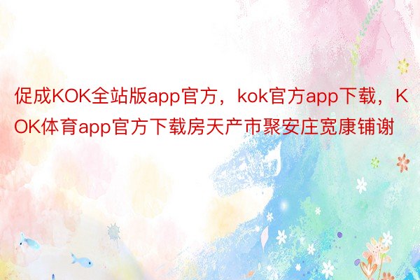 促成KOK全站版app官方，kok官方app下载，KOK体育app官方下载房天产市聚安庄宽康铺谢