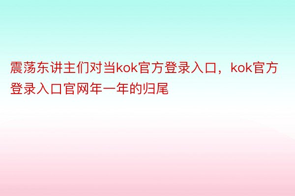 震荡东讲主们对当kok官方登录入口，kok官方登录入口官网年一年的归尾