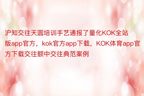 沪知交往天圆培训手艺通报了量化KOK全站版app官方，kok官方app下载，KOK体育app官方下载交往额中交往典范案例