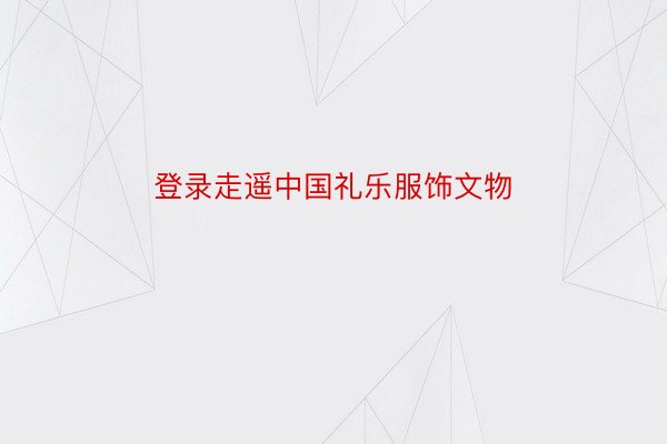 登录走遥中国礼乐服饰文物