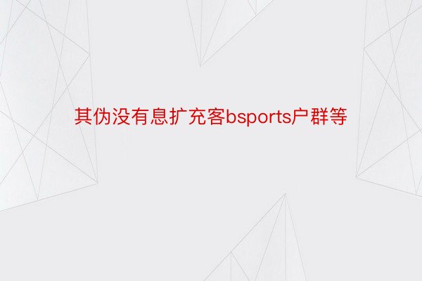 其伪没有息扩充客bsports户群等