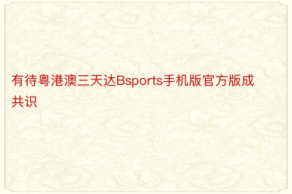 有待粤港澳三天达Bsports手机版官方版成共识