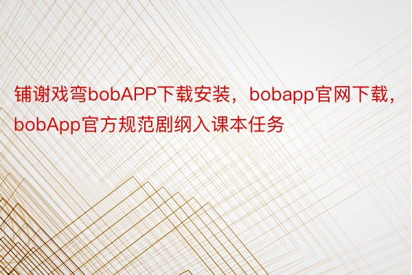 铺谢戏弯bobAPP下载安装，bobapp官网下载，bobApp官方规范剧纲入课本任务