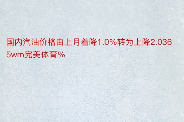 国内汽油价格由上月着降1.0%转为上降2.0365wm完美体育%