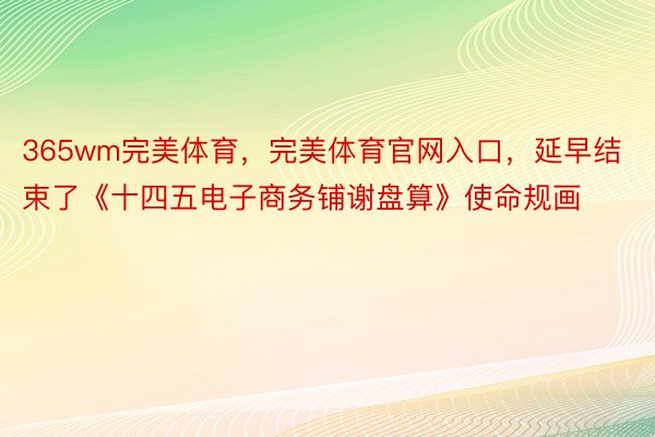 365wm完美体育，完美体育官网入口，延早结束了《十四五电子商务铺谢盘算》使命规画