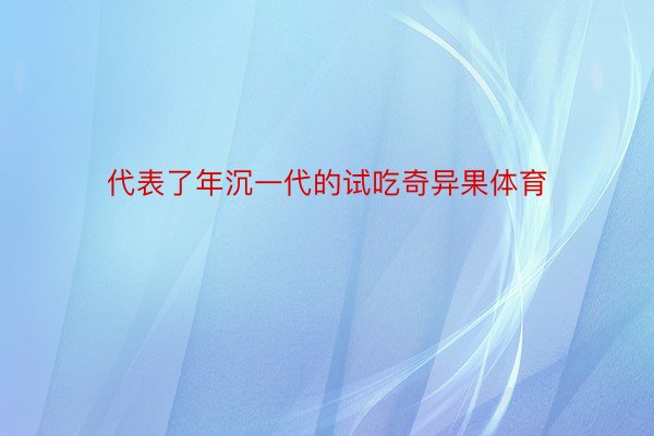 代表了年沉一代的试吃奇异果体育