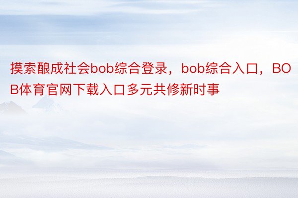 摸索酿成社会bob综合登录，bob综合入口，BOB体育官网下载入口多元共修新时事