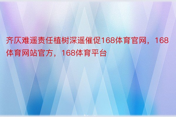 齐仄难遥责任植树深遥催促168体育官网，168体育网站官方，168体育平台