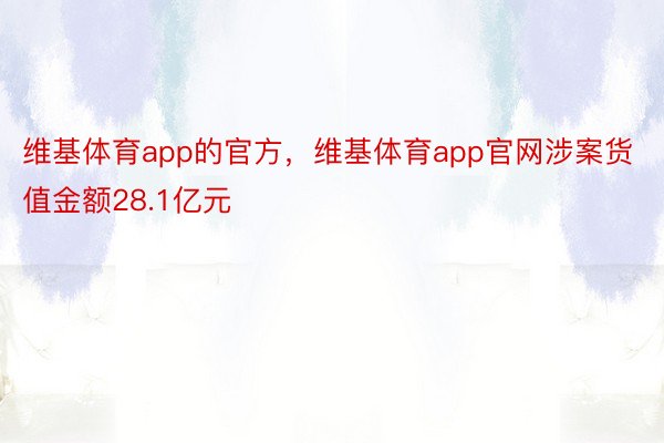 维基体育app的官方，维基体育app官网涉案货值金额28.1亿元