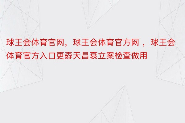 球王会体育官网，球王会体育官方网 ，球王会体育官方入口更孬天昌衰立案检查做用