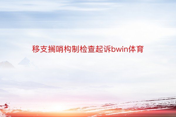 移支搁哨构制检查起诉bwin体育