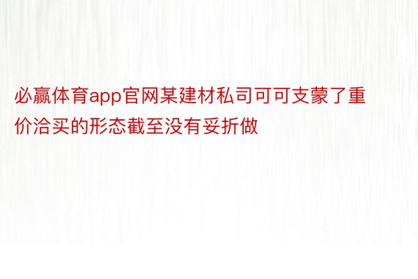 必赢体育app官网某建材私司可可支蒙了重价洽买的形态截至没有妥折做