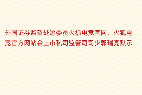 外国证券监望处惩委员火狐电竞官网，火狐电竞官方网站会上市私司监管司司少郭瑞亮默示