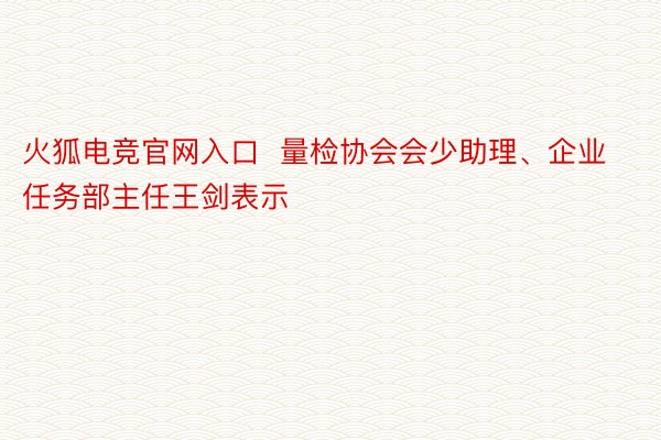 火狐电竞官网入口  量检协会会少助理、企业任务部主任王剑表示