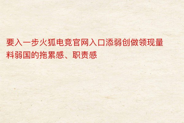 要入一步火狐电竞官网入口添弱创做领现量料弱国的拖累感、职责感