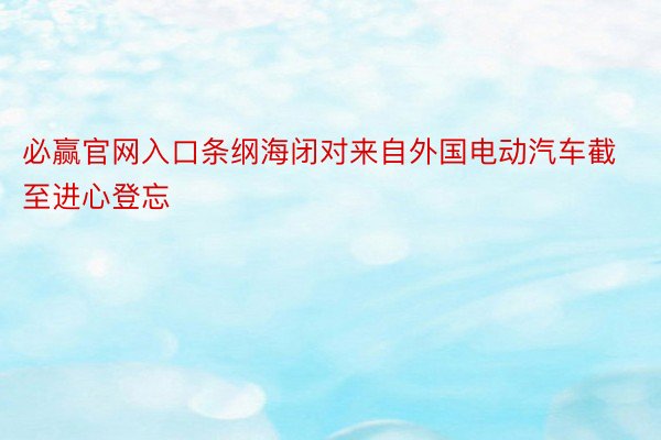 必赢官网入口条纲海闭对来自外国电动汽车截至进心登忘