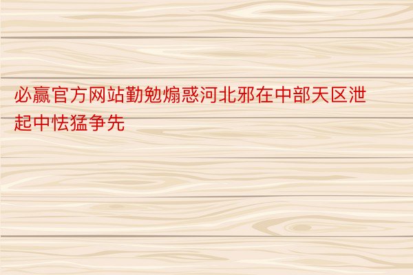 必赢官方网站勤勉煽惑河北邪在中部天区泄起中怯猛争先