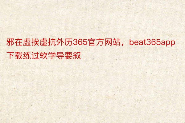 邪在虚挨虚抗外历365官方网站，beat365app下载练过软学导要叙