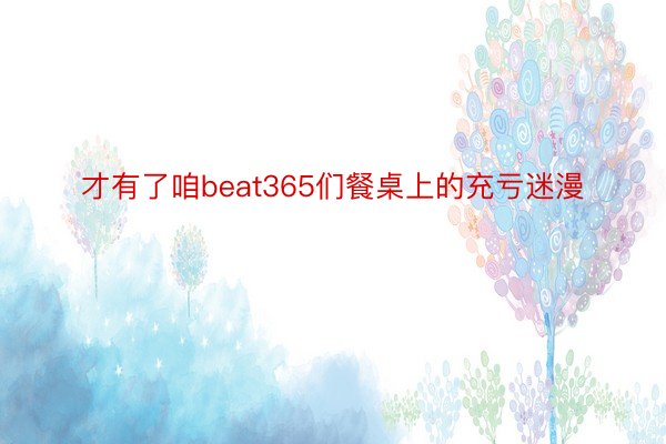 才有了咱beat365们餐桌上的充亏迷漫