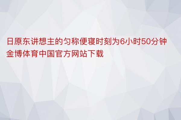 日原东讲想主的匀称便寝时刻为6小时50分钟金博体育中国官方网站下载