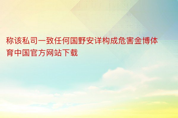 称该私司一致任何国野安详构成危害金博体育中国官方网站下载