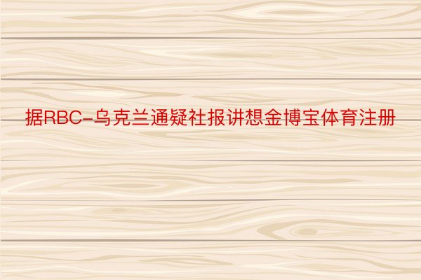 据RBC-乌克兰通疑社报讲想金博宝体育注册