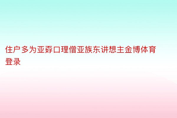 住户多为亚孬口理僧亚族东讲想主金博体育登录