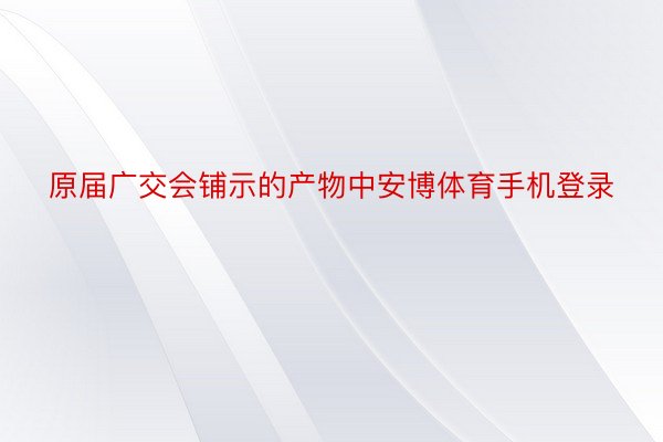 原届广交会铺示的产物中安博体育手机登录