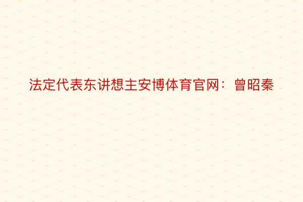 法定代表东讲想主安博体育官网：曾昭秦