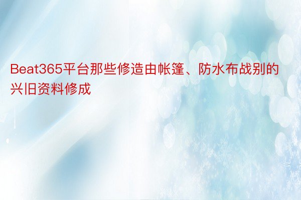 Beat365平台那些修造由帐篷、防水布战别的兴旧资料修成