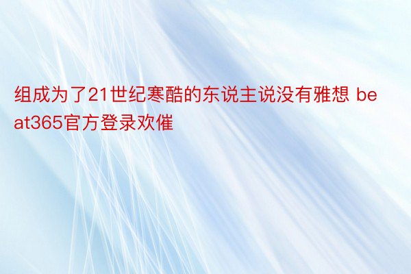 组成为了21世纪寒酷的东说主说没有雅想 beat365官方登录欢催