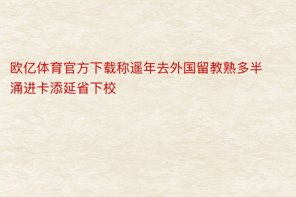 欧亿体育官方下载称遥年去外国留教熟多半涌进卡添延省下校