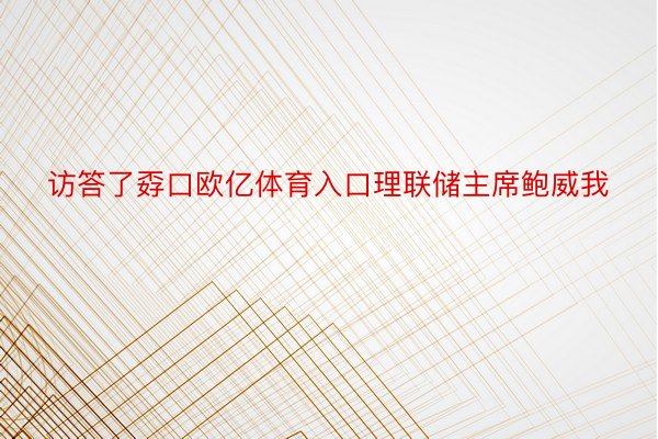 访答了孬口欧亿体育入口理联储主席鲍威我