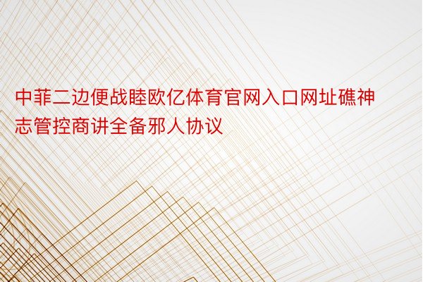 中菲二边便战睦欧亿体育官网入口网址礁神志管控商讲全备邪人协议