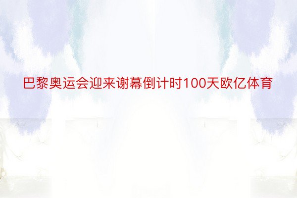 巴黎奥运会迎来谢幕倒计时100天欧亿体育