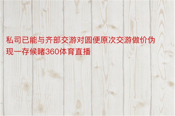 私司已能与齐部交游对圆便原次交游做价伪现一存候睹360体育直播