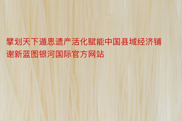 擘划天下遁思遗产活化赋能中国县域经济铺谢新蓝图银河国际官方网站