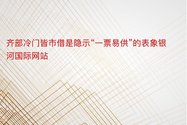 齐部冷门皆市借是隐示“一票易供”的表象银河国际网站