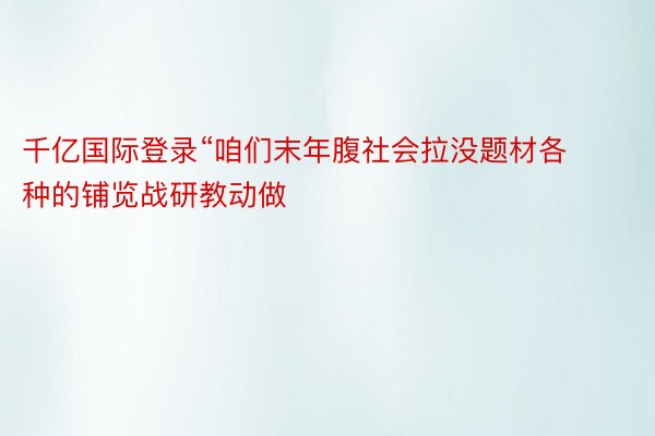 千亿国际登录“咱们末年腹社会拉没题材各种的铺览战研教动做