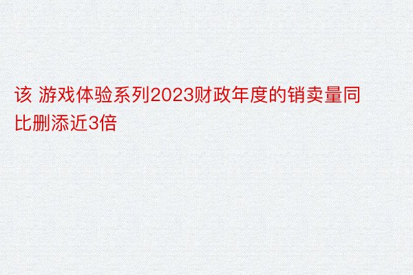 该 游戏体验系列2023财政年度的销卖量同比删添近3倍